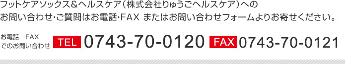 フットケアソックス＆ヘルスケア（株式会社りゅうごヘルスケア）へのお問い合わせ・ご質問はお電話・FAX またはお問い合わせフォームよりお寄せください。お電話・FAXでのお問い合わせ TEL 0743-70-0120 Fax 0743-70-0121